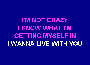 I'M NOT CRAZY
I KNOW WHAT I'M

GETTING MYSELF IN
I WANNA LIVE WITH YOU