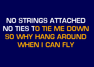 N0 STRINGS ATTACHED
N0 TIES T0 TIE ME DOWN
SO WHY HANG AROUND
WHEN I CAN FLY