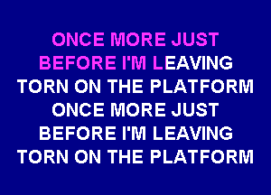 ONCE MORE JUST
BEFORE I'M LEAVING
TORN ON THE PLATFORM
ONCE MORE JUST
BEFORE I'M LEAVING
TORN ON THE PLATFORM