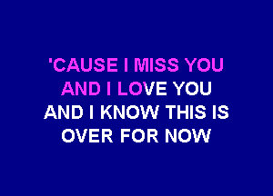 'CAUSE I MISS YOU
AND I LOVE YOU

AND I KNOW THIS IS
OVER FOR NOW