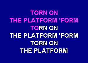 TORN ON
THE PLATFORM 'FORM
TORN ON
THE PLATFORM 'FORM
TORN ON
THE PLATFORM