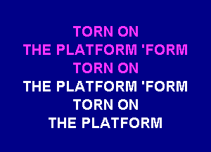 TORN ON
THE PLATFORM 'FORM
TORN ON
THE PLATFORM 'FORM
TORN ON
THE PLATFORM