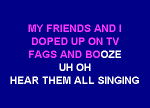 MY FRIENDS AND I
DOPED UP ON TV

FAGS AND BOOZE
UH OH
HEAR THEM ALL SINGING