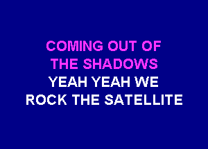 COMING OUT OF
THE SHADOWS

YEAH YEAH WE
ROCK THE SATELLITE