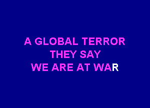 A GLOBAL TERROR

THEY SAY
WE ARE AT WAR