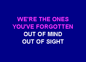 WE'RE THE ONES
YOU'VE FORGOTTEN

OUT OF MIND
OUT OF SIGHT