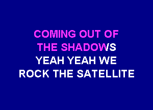 COMING OUT OF
THE SHADOWS

YEAH YEAH WE
ROCK THE SATELLITE