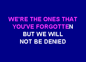 WE'RE THE ONES THAT
YOU'VE FORGOTTEN
BUT WE WILL
NOT BE DENIED