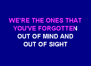 WE'RE THE ONES THAT
YOU'VE FORGOTTEN
OUT OF MIND AND
OUT OF SIGHT