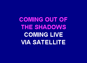 COMING OUT OF
THE SHADOWS

COMING LIVE
VIA SATELLITE
