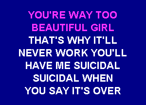 YOU'RE WAY T00
BEAUTIFUL GIRL
THAT'S WHY IT'LL
NEVER WORK YOU'LL
HAVE ME SUICIDAL
SUICIDAL WHEN

YOU SAY IT'S OVER l