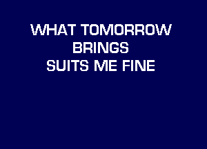 WHAT TOMORROW
BRINGS
SUITS ME FINE