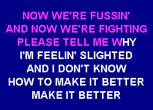 NOW WE'RE FUSSIN'
AND NOW WE'RE FIGHTING
PLEASE TELL ME WHY
I'M FEELIN' SLIGHTED
AND I DON'T KNOW
HOW TO MAKE IT BETTER
MAKE IT BETTER