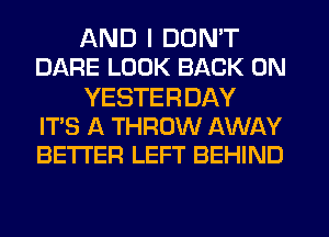 AND I DON'T
DARE LOOK BACK ON

YESTERDAY
IT'S A THROW AWAY
BETTER LEFT BEHIND