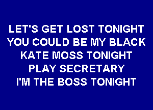 LET'S GET LOST TONIGHT
YOU COULD BE MY BLACK
KATE MOSS TONIGHT
PLAY SECRETARY
I'M THE BOSS TONIGHT