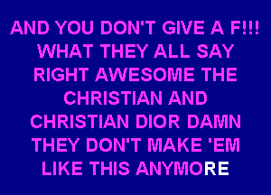 AND YOU DON'T GIVE A F!!!
WHAT THEY ALL SAY
RIGHT AWESOME THE

CHRISTIAN AND
CHRISTIAN DIOR DAMN
THEY DON'T MAKE 'EM

LIKE THIS ANYMORE