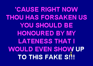 'CAUSE RIGHT NOW
THOU HAS FORSAKEN US
YOU SHOULD BE
HONOURED BY MY
LATENESS THAT I
WOULD EVEN SHOW UP
TO THIS FAKE S!!!