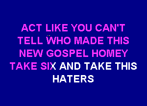 ACT LIKE YOU CAN'T
TELL WHO MADE THIS
NEW GOSPEL HOMEY
TAKE SIX AND TAKE THIS
HATERS