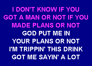 I DON'T KNOW IF YOU
GOT A MAN OR NOT IF YOU
MADE PLANS OR NOT
GOD PUT ME IN
YOUR PLANS OR NOT
I'M TRIPPIN' THIS DRINK
GOT ME SAYIN' A LOT