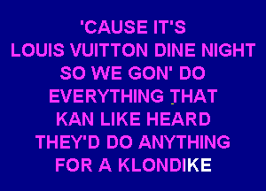 'CAUSE IT'S
LOUIS VUITTON DINE NIGHT
SO WE GON' DO
EVERYTHING THAT
KAN LIKE HEARD
THEY'D DO ANYTHING
FOR A KLONDIKE