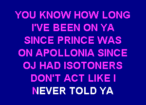 YOU KNOW HOW LONG
I'VE BEEN 0N YA
SINCE PRINCE WAS
0N APOLLONIA SINCE
OJ HAD ISOTONERS
DON'T ACT LIKE I
NEVER TOLD YA