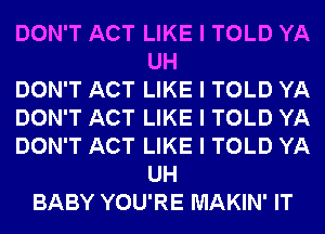 DON'T ACT LIKE I TOLD YA
UH
DON'T ACT LIKE I TOLD YA
DON'T ACT LIKE I TOLD YA
DON'T ACT LIKE I TOLD YA
UH
BABY YOU'RE MAKIN' IT