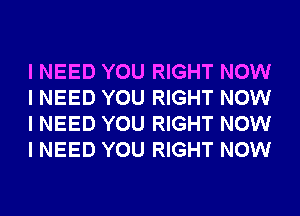 I NEED YOU RIGHT NOW
I NEED YOU RIGHT NOW
I NEED YOU RIGHT NOW
I NEED YOU RIGHT NOW