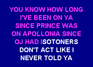 YOU KNOW HOW LONG
I'VE BEEN 0N YA
SINCE PRINCE WAS
0N APOLLONIA SINCE
OJ HAD ISOTONERS
DON'T ACT LIKE I
NEVER TOLD YA