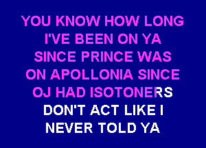 YOU KNOW HOW LONG
I'VE BEEN 0N YA
SINCE PRINCE WAS
0N APOLLONIA SINCE
OJ HAD ISOTONERS
DON'T ACT LIKE I
NEVER TOLD YA