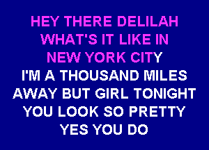 HEY THERE DELILAH
WHAT'S IT LIKE IN
NEW YORK CITY
I'M A THOUSAND MILES
AWAY BUT GIRL TONIGHT
YOU LOOK SO PRETTY
YES YOU DO