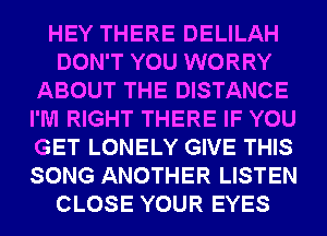 HEY THERE DELILAH
DON'T YOU WORRY
ABOUT THE DISTANCE
I'M RIGHT THERE IF YOU
GET LONELY GIVE THIS
SONG ANOTHER LISTEN
CLOSE YOUR EYES