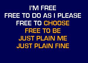 I'M FREE
FREE TO DO AS I PLEASE
FREE TO CHOOSE
FREE TO BE
JUST PLAIN ME
JUST PLAIN FINE