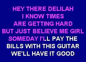 HEY THERE DELILAH
I KNOW TIMES
ARE GETTING HARD
BUT JUST BELIEVE ME GIRL
SOMEDAY I'LL PAY THE
BILLS WITH THIS GUITAR
WE'LL HAVE IT GOOD