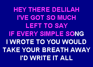 HEY THERE DELILAH
I'VE GOT SO MUCH
LEFT TO SAY
IF EVERY SIMPLE SONG
I WROTE TO YOU WOULD
TAKE YOUR BREATH AWAY
I'D WRITE IT ALL
