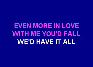 EVEN MORE IN LOVE

WITH ME YOU'D FALL
WE'D HAVE IT ALL