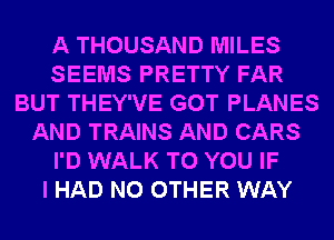 A THOUSAND MILES
SEEMS PRETTY FAR
BUT THEY'VE GOT PLANES
AND TRAINS AND CARS
I'D WALK TO YOU IF
I HAD NO OTHER WAY