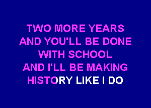 TWO MORE YEARS
AND YOU'LL BE DONE
WITH SCHOOL
AND I'LL BE MAKING
HISTORY LIKE I DO

g