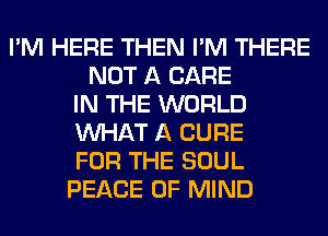 I'M HERE THEN I'M THERE
NOT A CARE
IN THE WORLD
WHAT A CURE
FOR THE SOUL
PEACE OF MIND