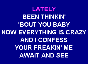 LATELY
BEEN THINKIN'

'BOUT YOU BABY
NOW EVERYTHING IS CRAZY
AND I CONFESS
YOUR FREAKIN' ME
AWAIT AND SEE