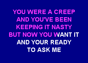 YOU WERE A CREEP
AND YOU'VE BEEN
KEEPING IT NASTY

BUT NOW YOU WANT IT
AND YOUR READY
TO ASK ME