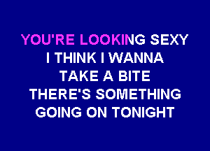 YOU'RE LOOKING SEXY
I THINK I WANNA
TAKE A BITE
THERE'S SOMETHING
GOING ON TONIGHT