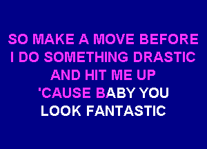 SO MAKE A MOVE BEFORE
I DO SOMETHING DRASTIC
AND HIT ME UP
'CAUSE BABY YOU
LOOK FANTASTIC