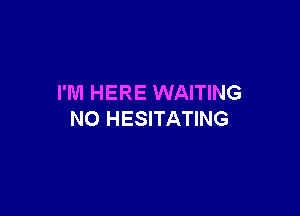 I'M HERE WAITING

NO HESITATING