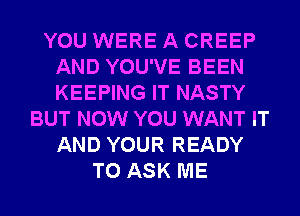 YOU WERE A CREEP
AND YOU'VE BEEN
KEEPING IT NASTY

BUT NOW YOU WANT IT
AND YOUR READY
TO ASK ME