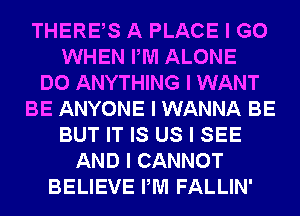 THEREIS A PLACE I GO
WHEN PM ALONE
DO ANYTHING I WANT
BE ANYONE I WANNA BE
BUT IT IS US I SEE
AND I CANNOT
BELIEVE PM FALLIN'