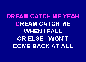 DREAM CATCH ME YEAH
DREAM CATCH ME
WHEN I FALL
0R ELSE I WONT
COME BACK AT ALL