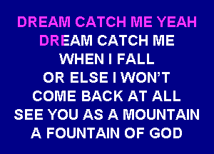 DREAM CATCH ME YEAH
DREAM CATCH ME
WHEN I FALL
0R ELSE I WONT
COME BACK AT ALL
SEE YOU AS A MOUNTAIN
A FOUNTAIN OF GOD