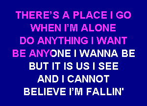 THEREIS A PLACE I GO
WHEN PM ALONE
DO ANYTHING I WANT
BE ANYONE I WANNA BE
BUT IT IS US I SEE
AND I CANNOT
BELIEVE PM FALLIN'