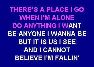 THEREIS A PLACE I GO
WHEN PM ALONE
DO ANYTHING I WANT
BE ANYONE I WANNA BE
BUT IT IS US I SEE
AND I CANNOT
BELIEVE PM FALLIN'