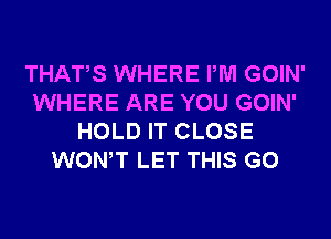 THATS WHERE PM GOIN'
WHERE ARE YOU GOIN'
HOLD IT CLOSE
WONT LET THIS G0